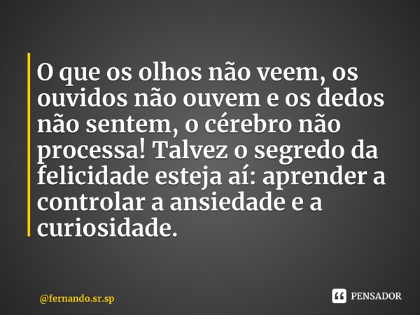 ⁠O que os olhos não veem, os ouvidos não ouvem e os dedos não sentem, o cérebro não processa! Talvez o segredo da felicidade esteja aí: aprender a controlar a a... Frase de fernando.sr.sp.