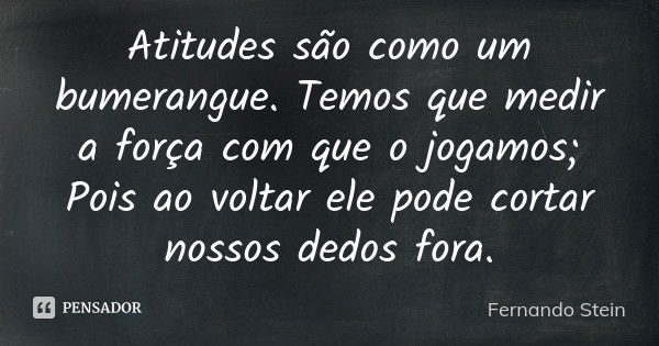 Atitudes são como um bumerangue. Temos que medir a força com que o jogamos; Pois ao voltar ele pode cortar nossos dedos fora.... Frase de Fernando Stein.