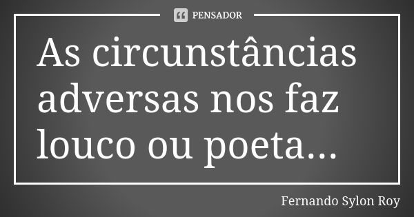 As circunstâncias adversas nos faz louco ou poeta...... Frase de Fernando Sylon Roy.