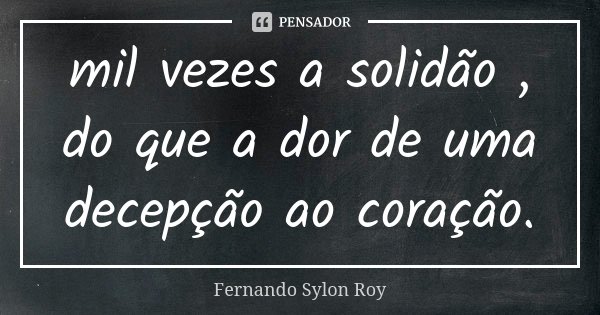 mil vezes a solidão , do que a dor de uma decepção ao coração.... Frase de Fernando Sylon Roy.
