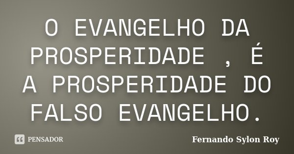 O EVANGELHO DA PROSPERIDADE , É A PROSPERIDADE DO FALSO EVANGELHO.... Frase de Fernando Sylon Roy.