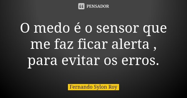 O medo é o sensor que me faz ficar alerta , para evitar os erros.... Frase de Fernando Sylon Roy.
