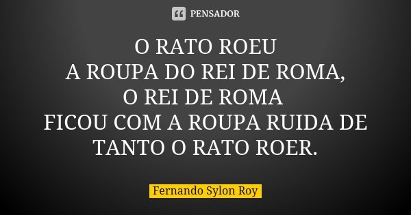 O RATO ROEU A ROUPA DO REI DE ROMA, O REI DE ROMA FICOU COM A ROUPA RUIDA DE TANTO O RATO ROER.... Frase de Fernando Sylon Roy.