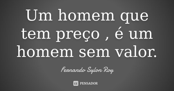 Um homem que tem preço , é um homem sem valor.... Frase de Fernando Sylon Roy.