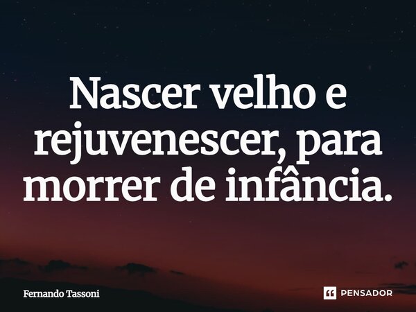⁠Nascer velho e rejuvenescer, para morrer de infância.... Frase de Fernando Tassoni.