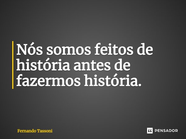 ⁠Nós somos feitos de história antes de fazermos história.... Frase de Fernando Tassoni.