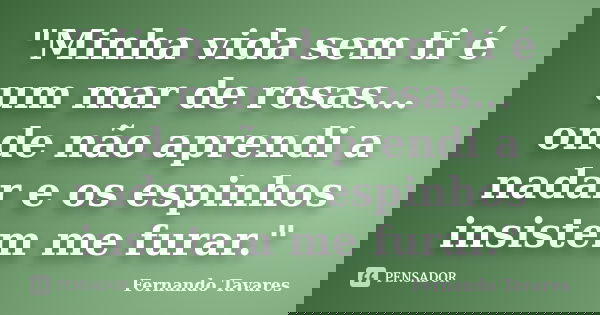 "Minha vida sem ti é um mar de rosas…onde não aprendi a nadar e os espinhos insistem me furar."... Frase de Fernando Tavares.