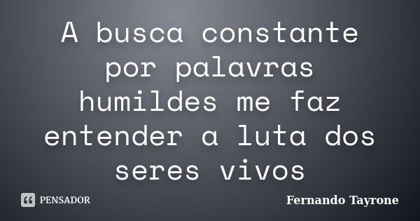 A busca constante por palavras humildes me faz entender a luta dos seres vivos... Frase de Fernando Tayrone.