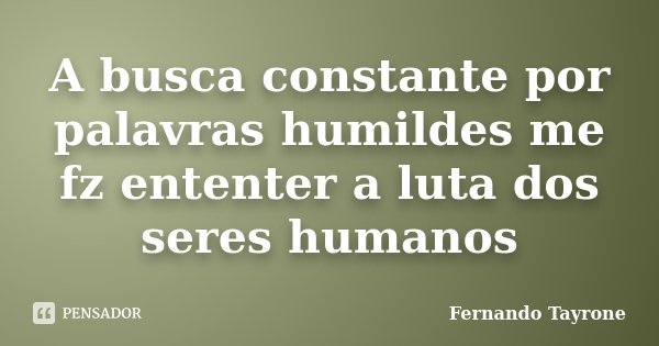 A busca constante por palavras humildes me fz ententer a luta dos seres humanos... Frase de Fernando Tayrone.