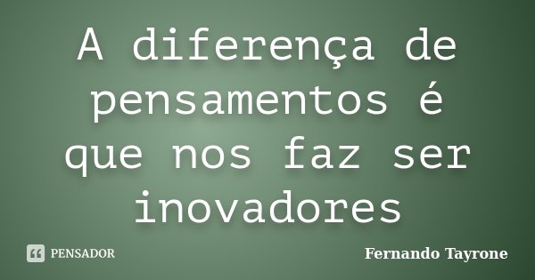 A diferença de pensamentos é que nos faz ser inovadores... Frase de Fernando Tayrone.