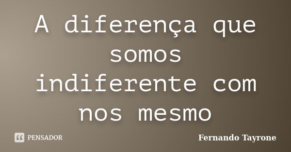 A diferença que somos indiferente com nos mesmo... Frase de Fernando Tayrone.
