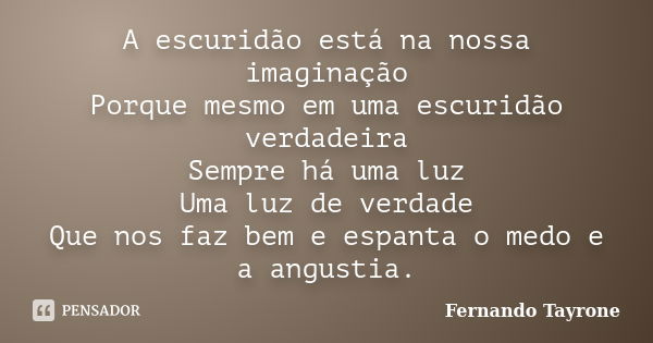 A escuridão está na nossa imaginação Porque mesmo em uma escuridão verdadeira Sempre há uma luz Uma luz de verdade Que nos faz bem e espanta o medo e a angustia... Frase de Fernando Tayrone.