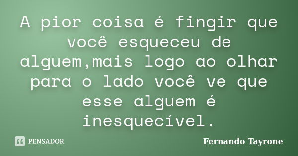 A pior coisa é fingir que você esqueceu de alguem,mais logo ao olhar para o lado você ve que esse alguem é inesquecível.... Frase de Fernando Tayrone.