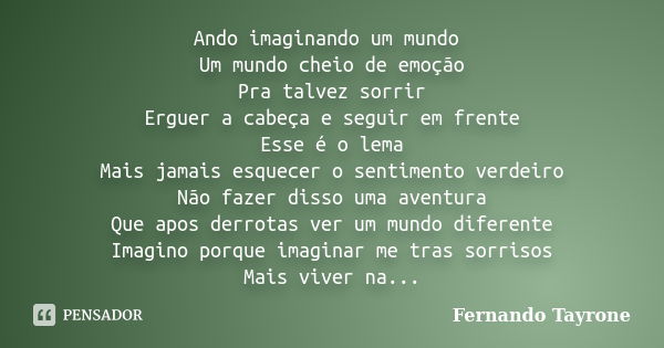 Ando imaginando um mundo Um mundo cheio de emoção Pra talvez sorrir Erguer a cabeça e seguir em frente Esse é o lema Mais jamais esquecer o sentimento verdeiro ... Frase de Fernando Tayrone.