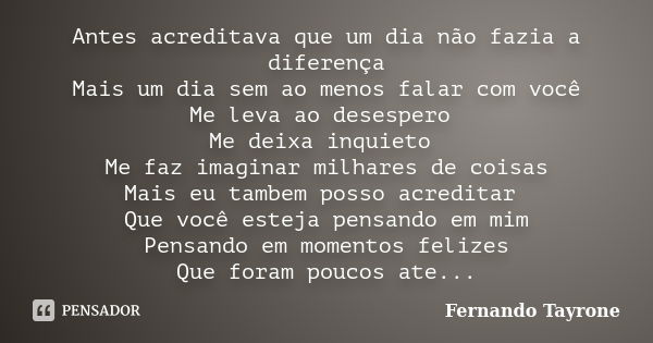 Antes acreditava que um dia não fazia a diferença Mais um dia sem ao menos falar com você Me leva ao desespero Me deixa inquieto Me faz imaginar milhares de coi... Frase de Fernando Tayrone.