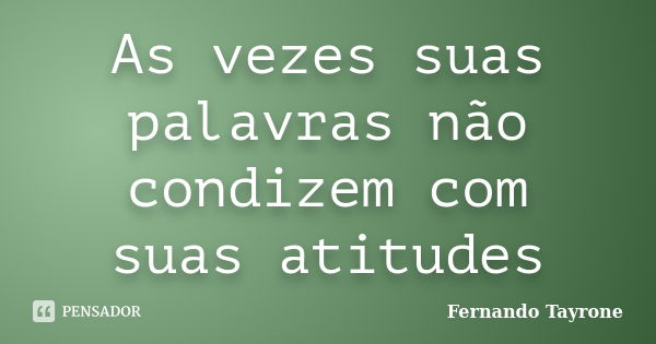 As vezes suas palavras não condizem com suas atitudes... Frase de Fernando Tayrone.