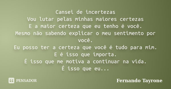 Cansei de incertezas Vou lutar pelas minhas maiores certezas E a maior certeza que eu tenho é você. Mesmo não sabendo explicar o meu sentimento por você. Eu pos... Frase de Fernando Tayrone.