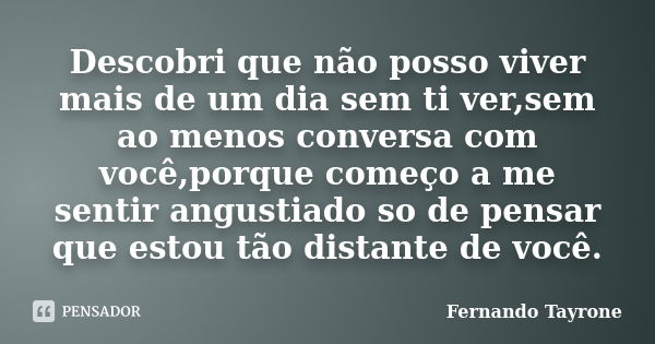 Descobri que não posso viver mais de um dia sem ti ver,sem ao menos conversa com você,porque começo a me sentir angustiado so de pensar que estou tão distante d... Frase de Fernando Tayrone.