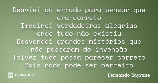 Desviei do errado para pensar que era correto Imaginei verdadeiras alegrias onde tudo não existiu Desvendei grandes mistérios que não passaram de invenção Talve... Frase de Fernando Tayrone.