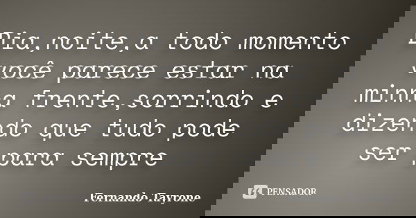 Dia,noite,a todo momento você parece estar na minha frente,sorrindo e dizendo que tudo pode ser para sempre... Frase de Fernando Tayrone.