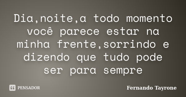 Dia,noite,a todo momento você parece estar na minha frente,sorrindo e dizendo que tudo pode ser para sempre... Frase de Fernando Tayrone.