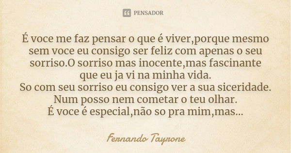 É voce me faz pensar o que é viver,porque mesmo sem voce eu consigo ser feliz com apenas o seu sorriso.O sorriso mas inocente,mas fascinante que eu ja vi na min... Frase de Fernando Tayrone.