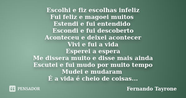 Escolhi e fiz escolhas infeliz Fui feliz e magoei muitos Estendi e fui entendido Escondi e fui descoberto Aconteceu e deixei acontecer Vivi e fui a vida Esperei... Frase de Fernando Tayrone.