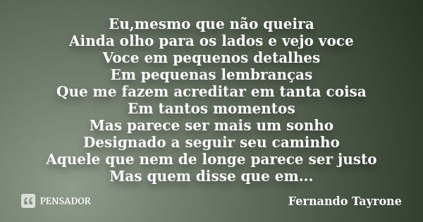 Eu,mesmo que não queira Ainda olho para os lados e vejo voce Voce em pequenos detalhes Em pequenas lembranças Que me fazem acreditar em tanta coisa Em tantos mo... Frase de Fernando Tayrone.