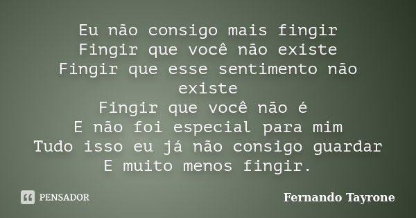 Eu não consigo mais fingir Fingir que você não existe Fingir que esse sentimento não existe Fingir que você não é E não foi especial para mim Tudo isso eu já nã... Frase de Fernando Tayrone.