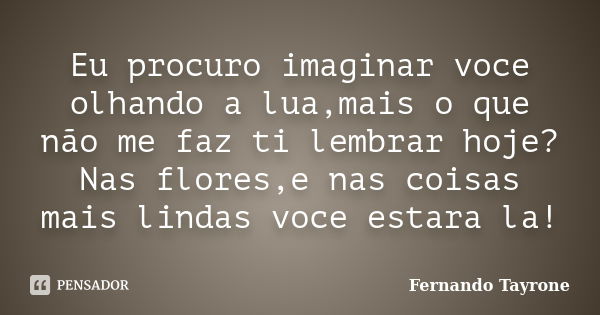 Eu procuro imaginar voce olhando a lua,mais o que não me faz ti lembrar hoje? Nas flores,e nas coisas mais lindas voce estara la!... Frase de Fernando Tayrone.