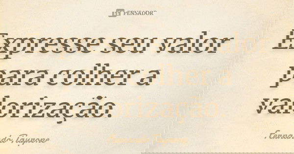 Expresse seu valor para colher a valorização.... Frase de Fernando Tayrone.