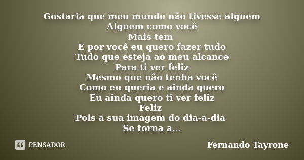 Gostaria que meu mundo não tivesse alguem Alguem como você Mais tem E por você eu quero fazer tudo Tudo que esteja ao meu alcance Para ti ver feliz Mesmo que nã... Frase de Fernando Tayrone.