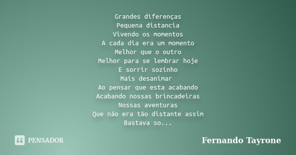 Grandes diferenças Pequena distancia Vivendo os momentos A cada dia era um momento Melhor que o outro Melhor para se lembrar hoje E sorrir sozinho Mais desanima... Frase de Fernando Tayrone.