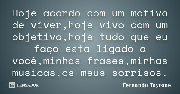 Hoje acordo com um motivo de viver,hoje vivo com um objetivo,hoje tudo que eu faço esta ligado a você,minhas frases,minhas musicas,os meus sorrisos.... Frase de Fernando Tayrone.