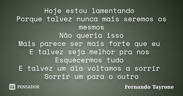 Hoje estou lamentando Porque talvez nunca mais seremos os mesmos Não queria isso Mais parece ser mais forte que eu E talvez seja melhor pra nos Esquecermos tudo... Frase de Fernando Tayrone.