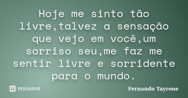 Hoje me sinto tão livre,talvez a sensação que vejo em você,um sorriso seu,me faz me sentir livre e sorridente para o mundo.... Frase de Fernando Tayrone.