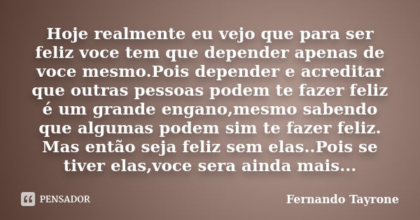 Hoje realmente eu vejo que para ser feliz voce tem que depender apenas de voce mesmo.Pois depender e acreditar que outras pessoas podem te fazer feliz é um gran... Frase de Fernando Tayrone.