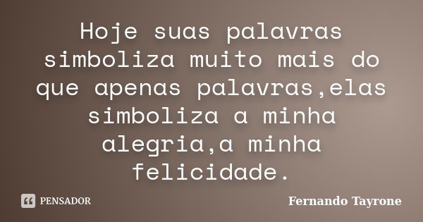 Hoje suas palavras simboliza muito mais do que apenas palavras,elas simboliza a minha alegria,a minha felicidade.... Frase de Fernando Tayrone.