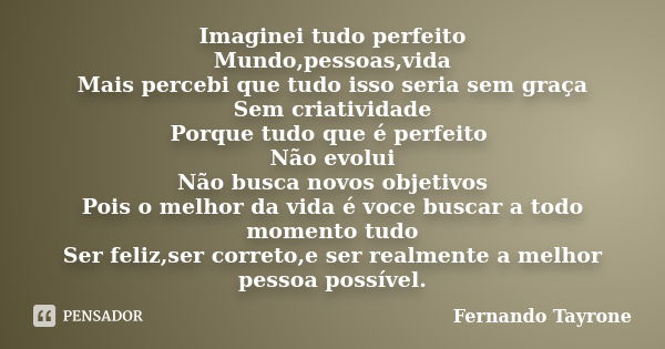 Imaginei tudo perfeito Mundo,pessoas,vida Mais percebi que tudo isso seria sem graça Sem criatividade Porque tudo que é perfeito Não evolui Não busca novos obje... Frase de Fernando Tayrone.