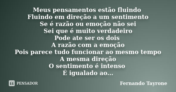 Meus pensamentos estão fluindo Fluindo em direção a um sentimento Se é razão ou emoção não sei Sei que é muito verdadeiro Pode ate ser os dois A razão com a emo... Frase de Fernando Tayrone.