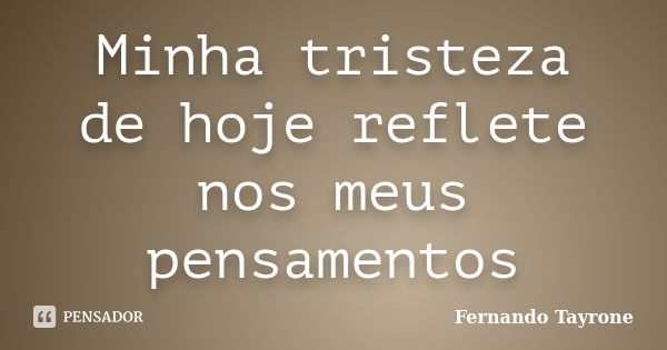 Minha tristeza de hoje reflete nos meus pensamentos... Frase de Fernando Tayrone.