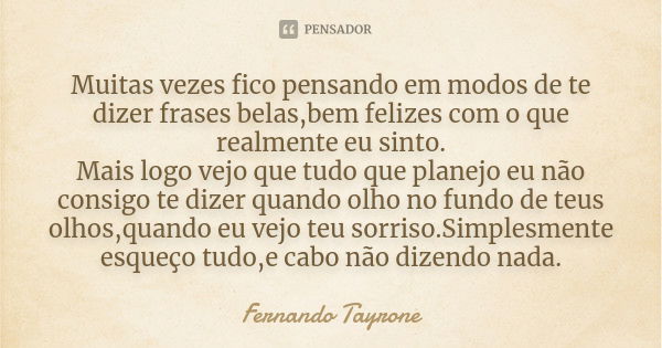 Muitas vezes fico pensando em modos de te dizer frases belas,bem felizes com o que realmente eu sinto. Mais logo vejo que tudo que planejo eu não consigo te diz... Frase de Fernando Tayrone.