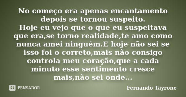 No começo era apenas encantamento depois se tornou suspeito. Hoje eu vejo que o que eu suspeitava que era,se torno realidade,te amo como nunca amei ninguém.E ho... Frase de Fernando Tayrone.