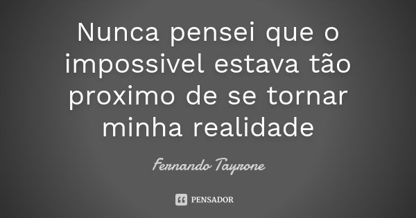 Nunca pensei que o impossivel estava tão proximo de se tornar minha realidade... Frase de Fernando Tayrone.