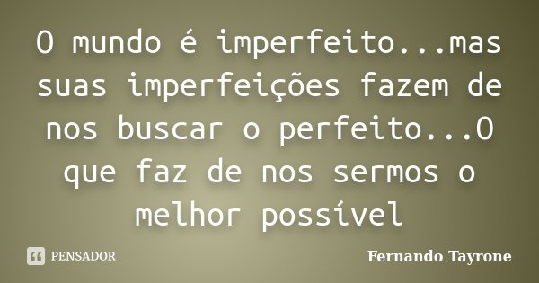 O mundo é imperfeito...mas suas imperfeições fazem de nos buscar o perfeito...O que faz de nos sermos o melhor possível... Frase de Fernando Tayrone.