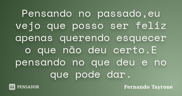 Pensando no passado,eu vejo que posso ser feliz apenas querendo esquecer o que não deu certo.E pensando no que deu e no que pode dar.... Frase de Fernando Tayrone.