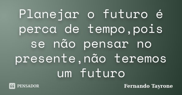 Planejar o futuro é perca de tempo,pois se não pensar no presente,não teremos um futuro... Frase de Fernando Tayrone.