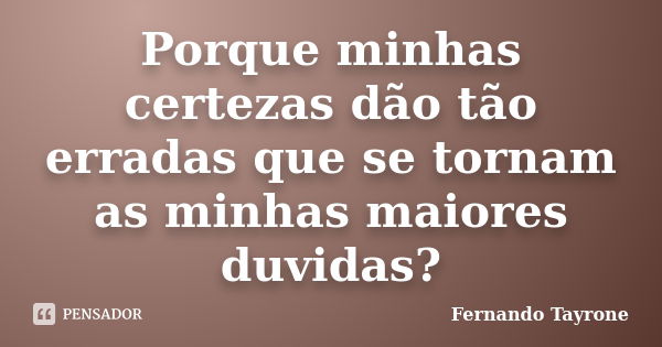 Porque minhas certezas dão tão erradas que se tornam as minhas maiores duvidas?... Frase de Fernando Tayrone.