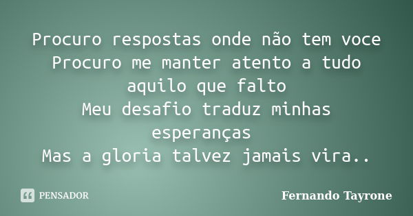 Procuro respostas onde não tem voce Procuro me manter atento a tudo aquilo que falto Meu desafio traduz minhas esperanças Mas a gloria talvez jamais vira..... Frase de Fernando Tayrone.