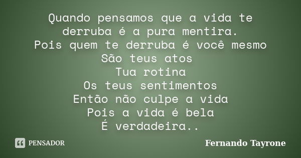 Quando pensamos que a vida te derruba é a pura mentira. Pois quem te derruba é você mesmo São teus atos Tua rotina Os teus sentimentos Então não culpe a vida Po... Frase de Fernando Tayrone.